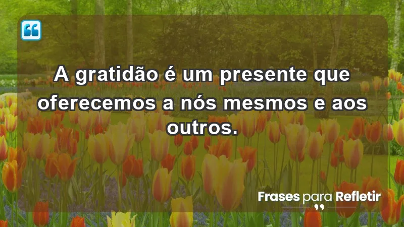 - A gratidão é um presente que oferecemos a nós mesmos e aos outros.