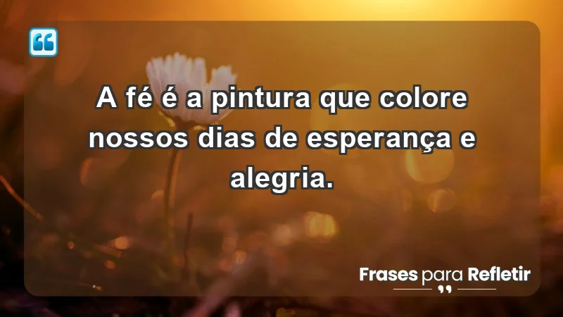 - A fé é a pintura que colore nossos dias de esperança e alegria.