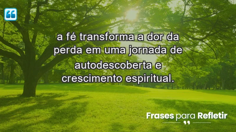 Para superar a perda de um ente querido - “A fé transforma a dor da perda em uma jornada de autodescoberta e crescimento espiritual.”