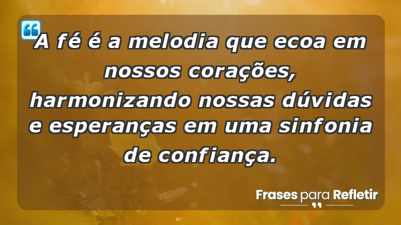 - A fé é a melodia que ecoa em nossos corações, harmonizando nossas dúvidas e esperanças em uma sinfonia de confiança.