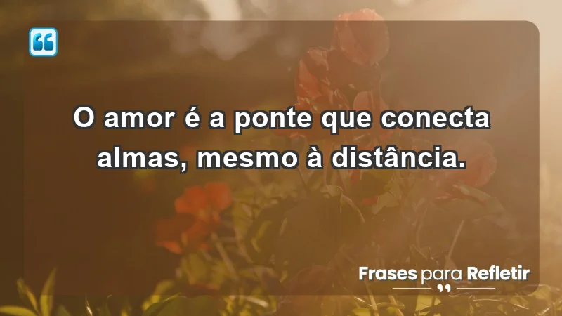 - O amor é a ponte que conecta almas, mesmo à distância.