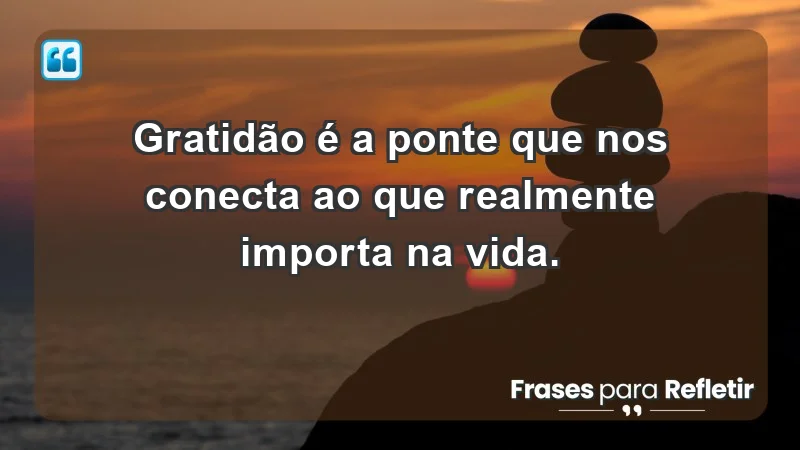 - Gratidão é a ponte que nos conecta ao que realmente importa na vida.