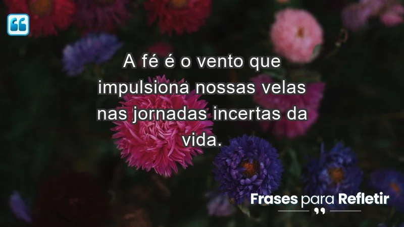 Para fortalecer a confiança em tempos de incerteza - A fé é o vento que impulsiona nossas velas nas jornadas incertas da vida.