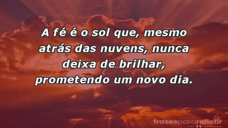 - A fé é o sol que, mesmo atrás das nuvens, nunca deixa de brilhar, prometendo um novo dia.