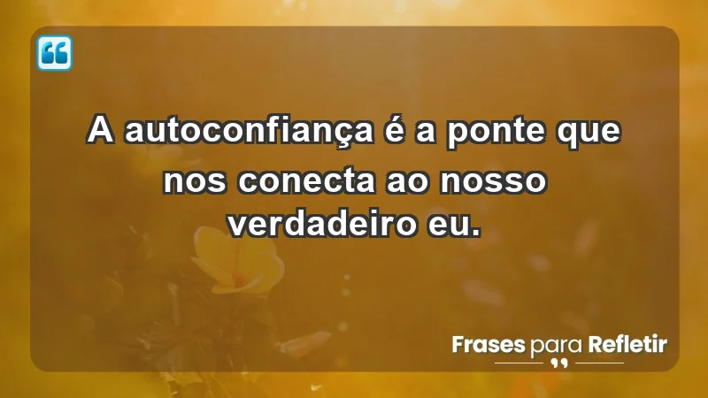 - A autoconfiança é a ponte que nos conecta ao nosso verdadeiro eu.