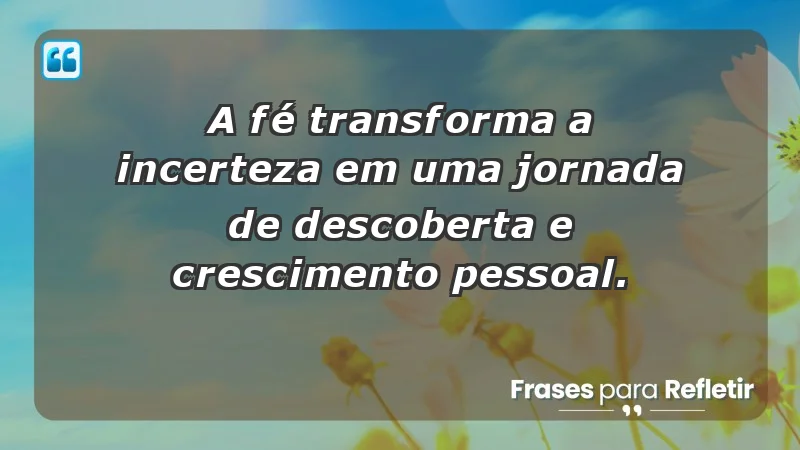 Para fortalecer a confiança em tempos de incerteza - A fé transforma a incerteza em uma jornada de descoberta e crescimento pessoal.