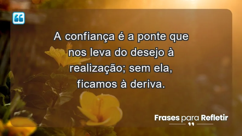 - A confiança é a ponte que nos leva do desejo à realização; sem ela, ficamos à deriva.