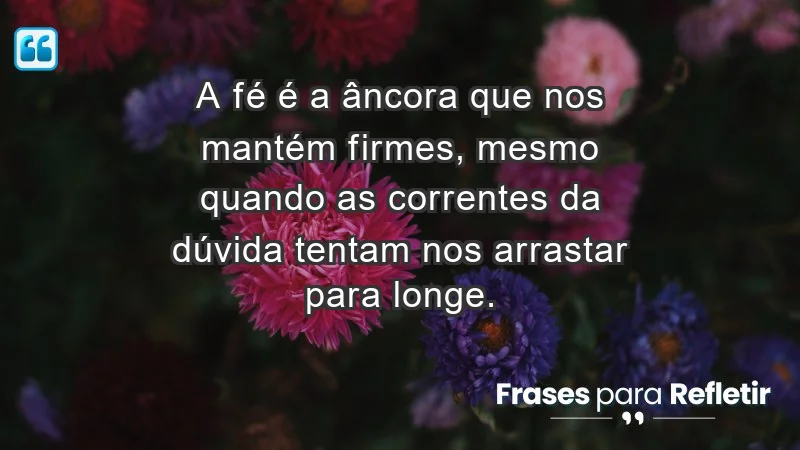 - A fé é a âncora que nos mantém firmes, mesmo quando as correntes da dúvida tentam nos arrastar para longe.