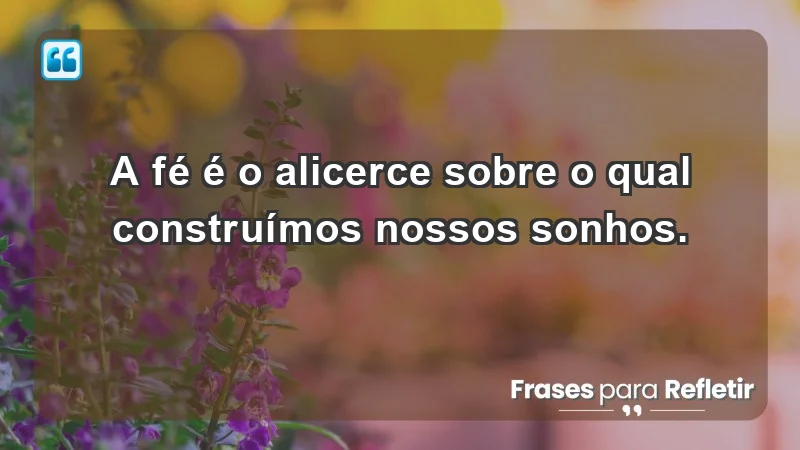 - A fé é o alicerce sobre o qual construímos nossos sonhos.