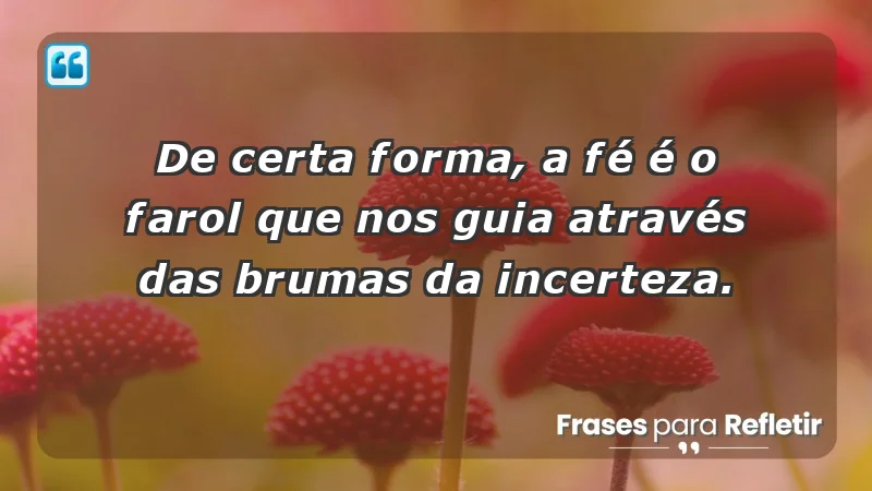 Para fortalecer a confiança em tempos de incerteza - De certa forma, a fé é o farol que nos guia através das brumas da incerteza.