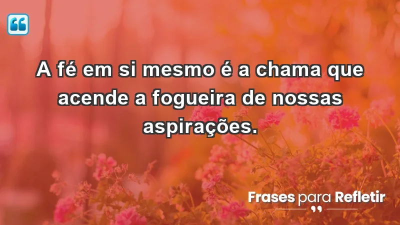 - A fé em si mesmo é a chama que acende a fogueira de nossas aspirações.