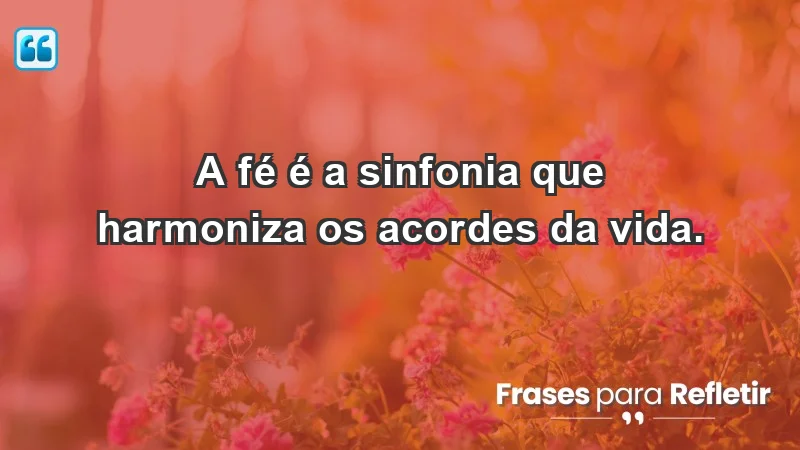 - A fé é a sinfonia que harmoniza os acordes da vida.