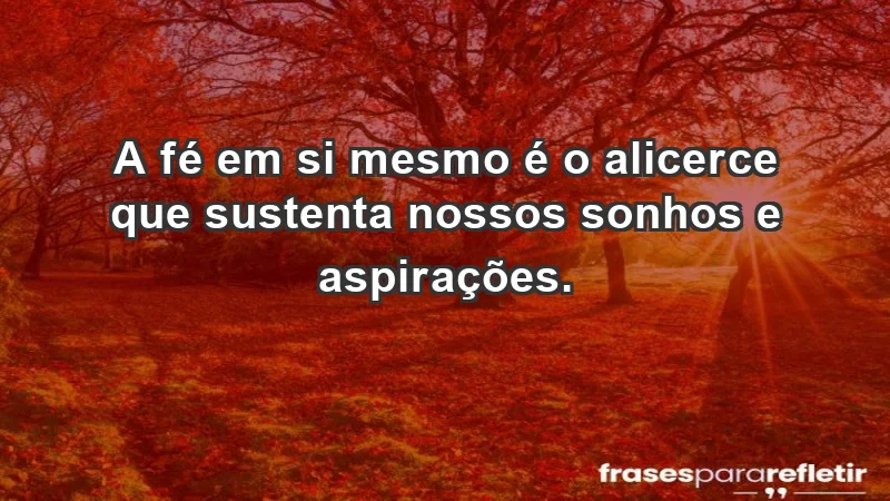 - A fé em si mesmo é o alicerce que sustenta nossos sonhos e aspirações.