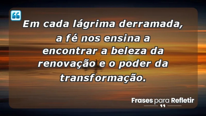 - Em cada lágrima derramada, a fé nos ensina a encontrar a beleza da renovação e o poder da transformação.