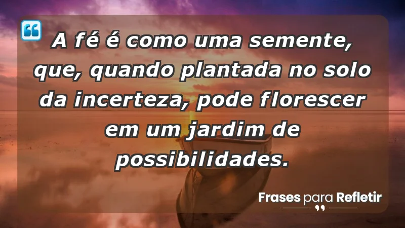 - A fé é como uma semente, que, quando plantada no solo da incerteza, pode florescer em um jardim de possibilidades.