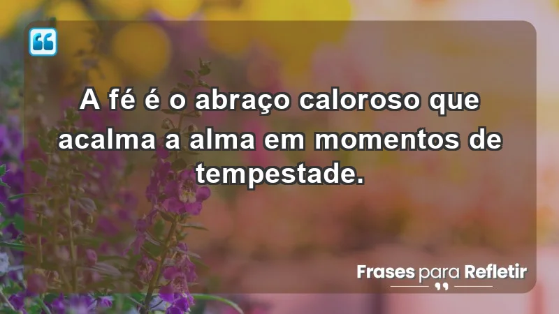 - A fé é o abraço caloroso que acalma a alma em momentos de tempestade.