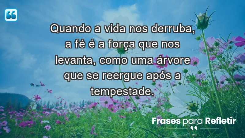 - Quando a vida nos derruba, a fé é a força que nos levanta, como uma árvore que se reergue após a tempestade.