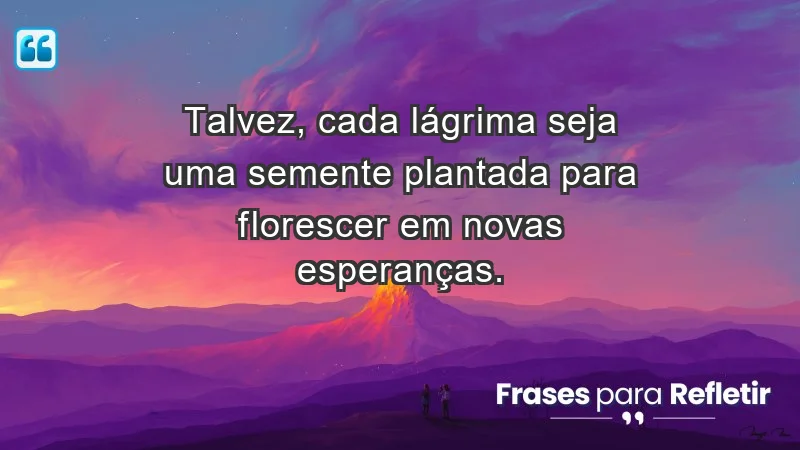 Para superar a perda de um ente querido - Talvez, cada lágrima seja uma semente plantada para florescer em novas esperanças.