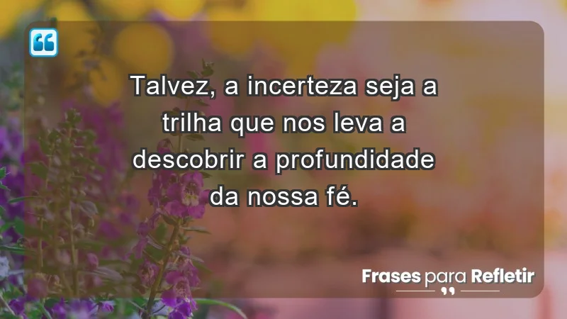 Para fortalecer a confiança em tempos de incerteza - Talvez, a incerteza seja a trilha que nos leva a descobrir a profundidade da nossa fé.