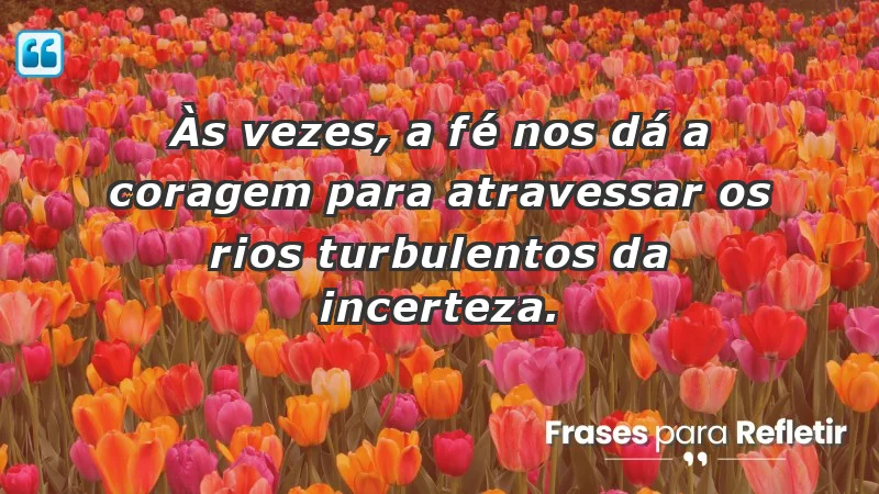 Para fortalecer a confiança em tempos de incerteza - Às vezes, a fé nos dá a coragem para atravessar os rios turbulentos da incerteza.