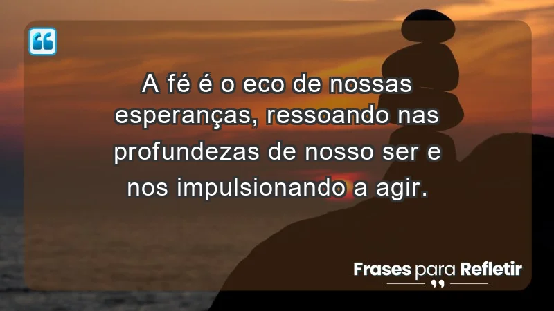 - A fé é o eco de nossas esperanças, ressoando nas profundezas de nosso ser e nos impulsionando a agir.