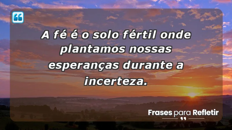 Para fortalecer a confiança em tempos de incerteza - A fé é o solo fértil onde plantamos nossas esperanças durante a incerteza.