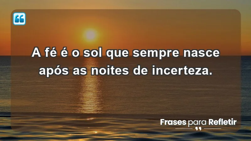 Para fortalecer a confiança em tempos de incerteza - A fé é o sol que sempre nasce após as noites de incerteza.