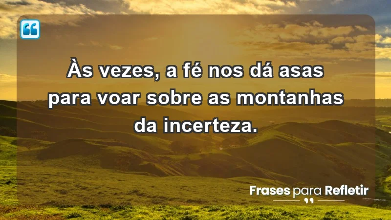 Para fortalecer a confiança em tempos de incerteza - Às vezes, a fé nos dá asas para voar sobre as montanhas da incerteza.