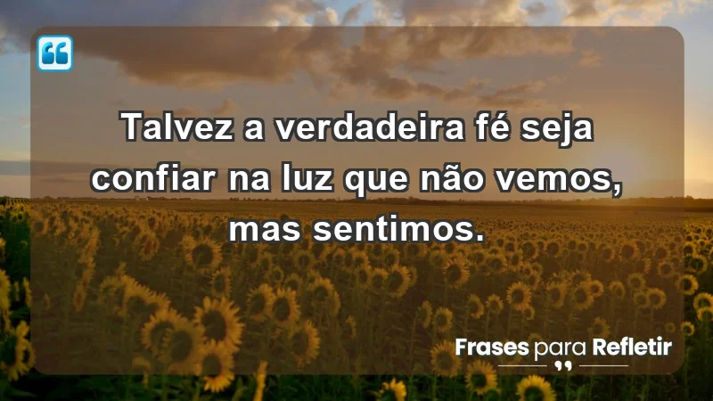 Para inspirar a gratidão diária - Talvez a verdadeira fé seja confiar na luz que não vemos, mas sentimos.