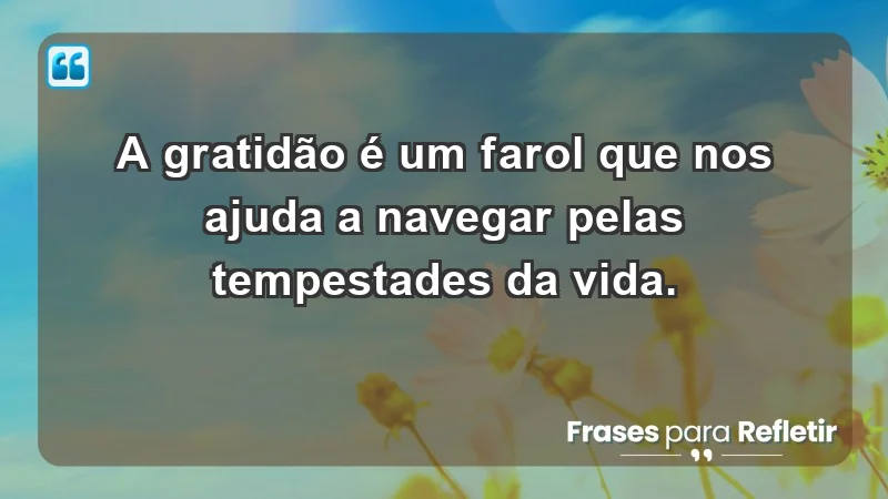 - A gratidão é um farol que nos ajuda a navegar pelas tempestades da vida.