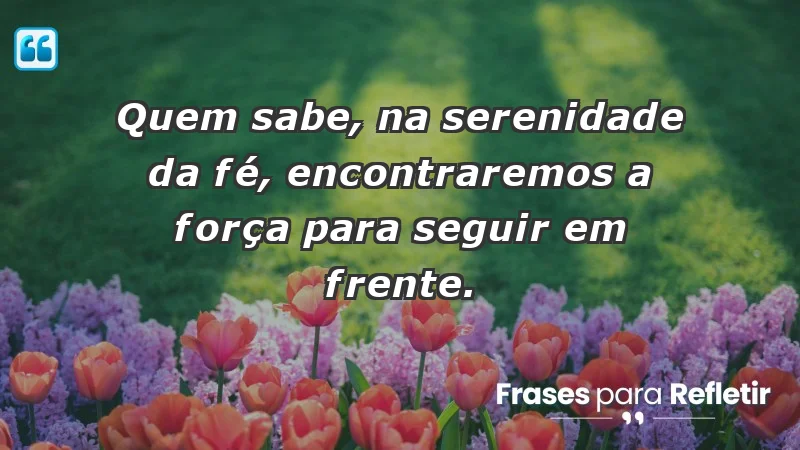 Para superar a perda de um ente querido - Quem sabe, na serenidade da fé, encontraremos a força para seguir em frente.