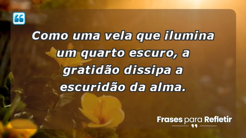 Para inspirar a gratidão diária - Como uma vela que ilumina um quarto escuro, a gratidão dissipa a escuridão da alma.