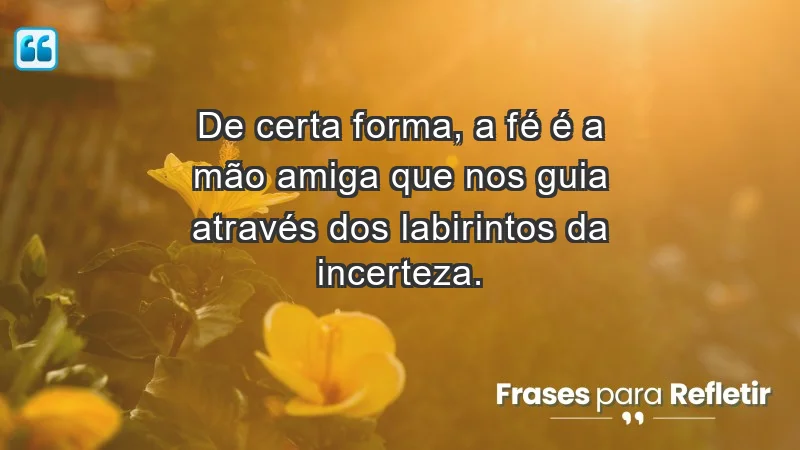 Para fortalecer a confiança em tempos de incerteza - De certa forma, a fé é a mão amiga que nos guia através dos labirintos da incerteza.