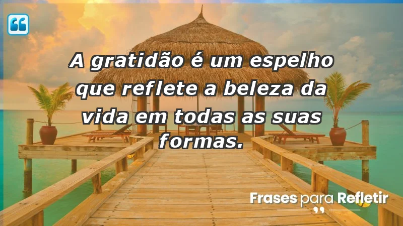 - A gratidão é um espelho que reflete a beleza da vida em todas as suas formas.