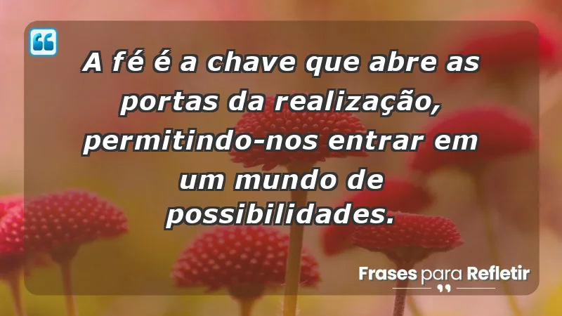 - A fé é a chave que abre as portas da realização, permitindo-nos entrar em um mundo de possibilidades.