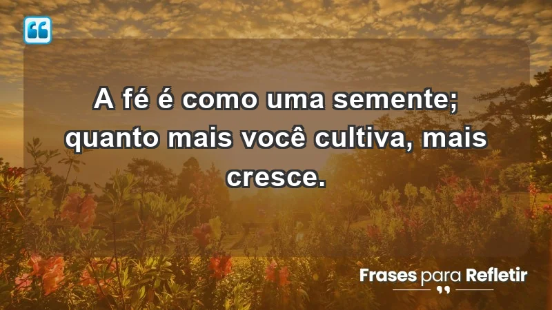 - A fé é como uma semente; quanto mais você cultiva, mais cresce.