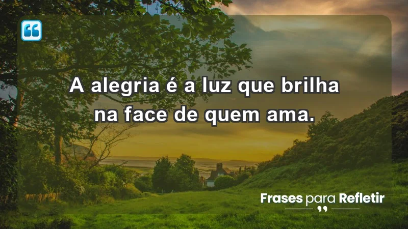 - A alegria é a luz que brilha na face de quem ama.