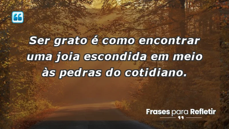 - Ser grato é como encontrar uma joia escondida em meio às pedras do cotidiano.