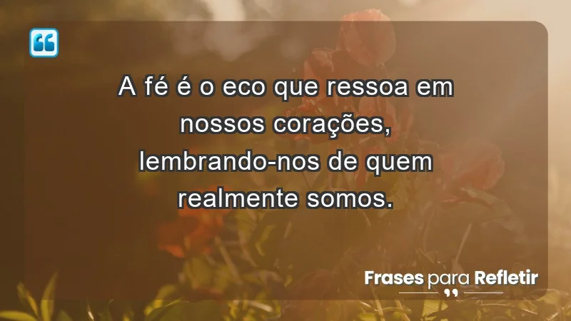 - A fé é o eco que ressoa em nossos corações, lembrando-nos de quem realmente somos.