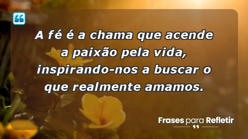 - A fé é a chama que acende a paixão pela vida, inspirando-nos a buscar o que realmente amamos.