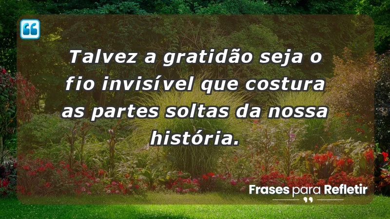 Para inspirar a gratidão diária - Talvez a gratidão seja o fio invisível que costura as partes soltas da nossa história.