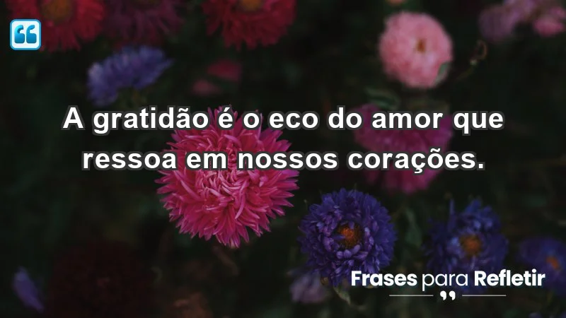 - A gratidão é o eco do amor que ressoa em nossos corações.