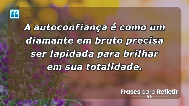 - A autoconfiança é como um diamante em bruto: precisa ser lapidada para brilhar em sua totalidade.