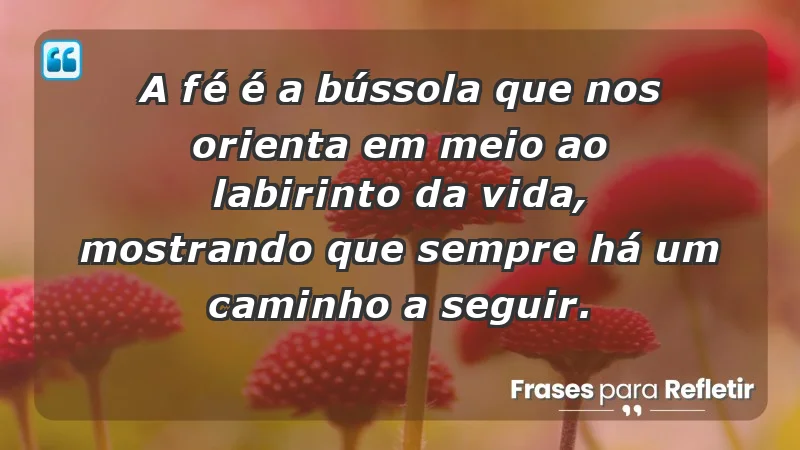 - A fé é a bússola que nos orienta em meio ao labirinto da vida, mostrando que sempre há um caminho a seguir.