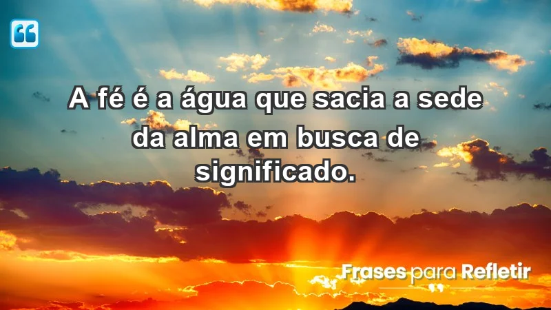 - A fé é a água que sacia a sede da alma em busca de significado.