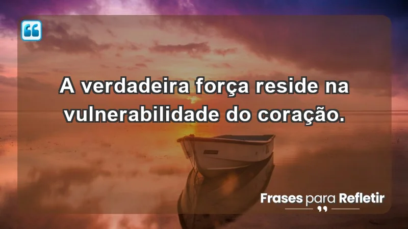 - A verdadeira força reside na vulnerabilidade do coração.