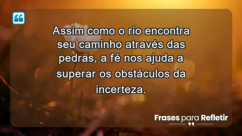 Para fortalecer a confiança em tempos de incerteza - Assim como o rio encontra seu caminho através das pedras, a fé nos ajuda a superar os obstáculos da incerteza.