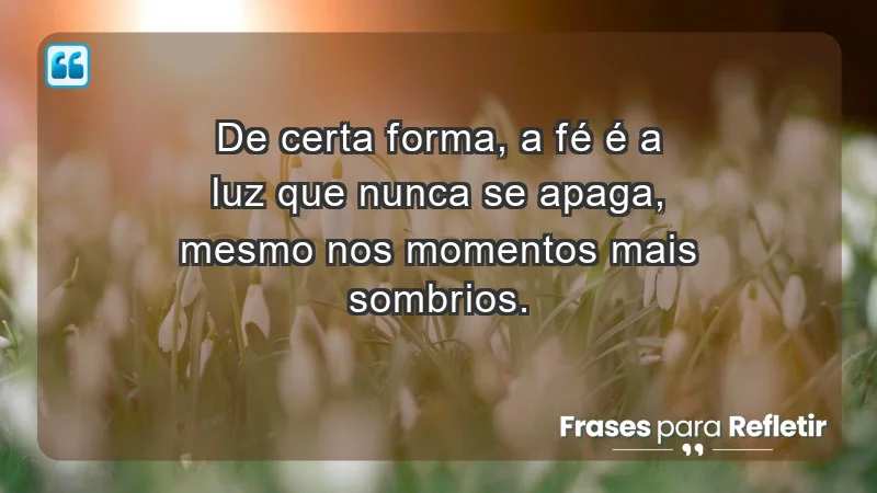 Para fortalecer a confiança em tempos de incerteza - De certa forma, a fé é a luz que nunca se apaga, mesmo nos momentos mais sombrios.