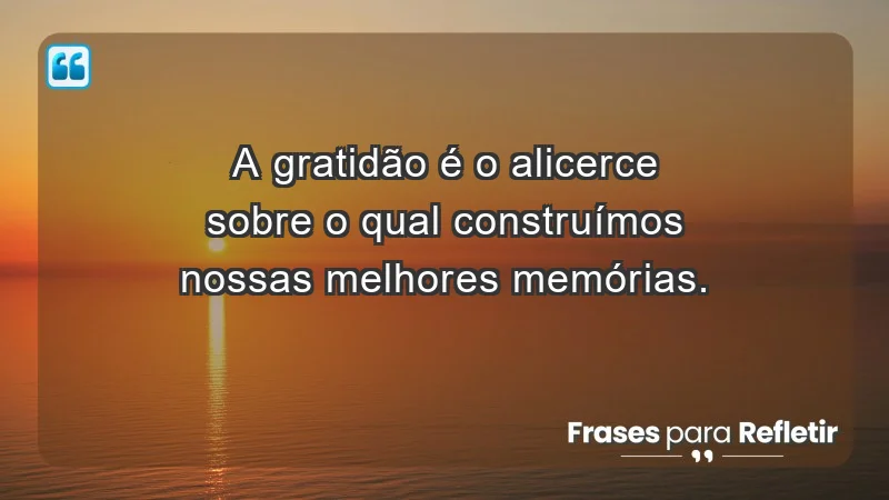 - A gratidão é o alicerce sobre o qual construímos nossas melhores memórias.