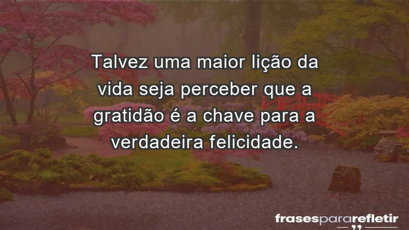 Para inspirar a gratidão diária - Talvez uma maior lição da vida seja perceber que a gratidão é a chave para a verdadeira felicidade.